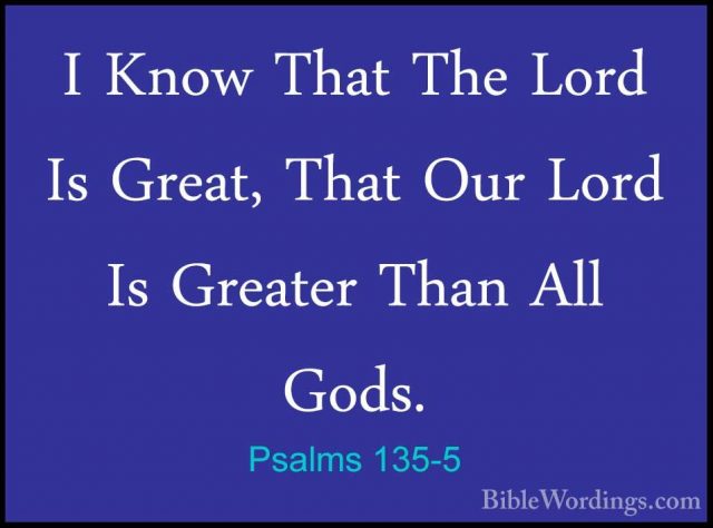 Psalms 135-5 - I Know That The Lord Is Great, That Our Lord Is GrI Know That The Lord Is Great, That Our Lord Is Greater Than All Gods. 