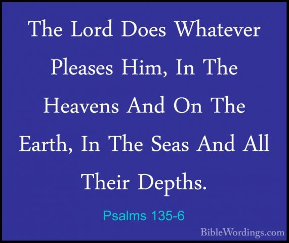 Psalms 135-6 - The Lord Does Whatever Pleases Him, In The HeavensThe Lord Does Whatever Pleases Him, In The Heavens And On The Earth, In The Seas And All Their Depths. 