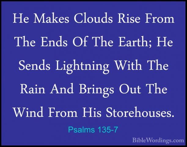 Psalms 135-7 - He Makes Clouds Rise From The Ends Of The Earth; HHe Makes Clouds Rise From The Ends Of The Earth; He Sends Lightning With The Rain And Brings Out The Wind From His Storehouses. 