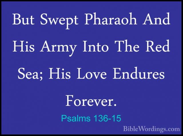 Psalms 136-15 - But Swept Pharaoh And His Army Into The Red Sea;But Swept Pharaoh And His Army Into The Red Sea; His Love Endures Forever. 