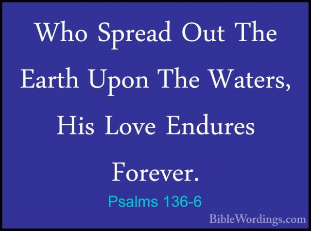 Psalms 136-6 - Who Spread Out The Earth Upon The Waters, His LoveWho Spread Out The Earth Upon The Waters, His Love Endures Forever. 