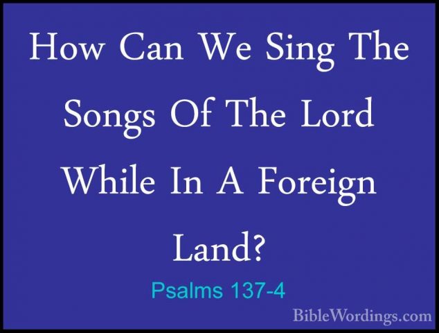 Psalms 137-4 - How Can We Sing The Songs Of The Lord While In A FHow Can We Sing The Songs Of The Lord While In A Foreign Land? 