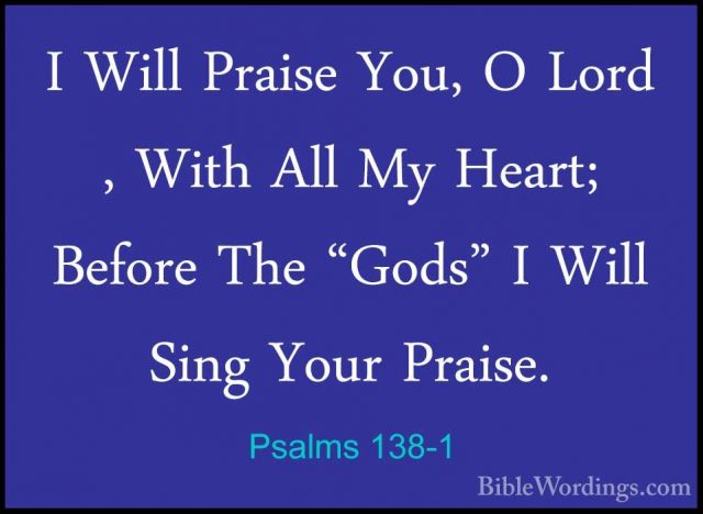 Psalms 138-1 - I Will Praise You, O Lord , With All My Heart; BefI Will Praise You, O Lord , With All My Heart; Before The "Gods" I Will Sing Your Praise. 