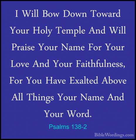 Psalms 138-2 - I Will Bow Down Toward Your Holy Temple And Will PI Will Bow Down Toward Your Holy Temple And Will Praise Your Name For Your Love And Your Faithfulness, For You Have Exalted Above All Things Your Name And Your Word. 