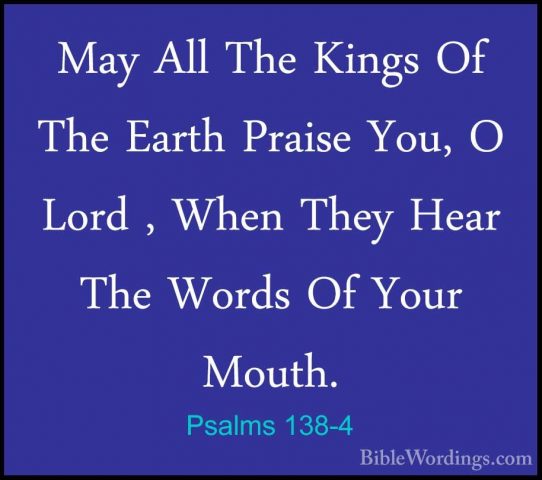 Psalms 138-4 - May All The Kings Of The Earth Praise You, O LordMay All The Kings Of The Earth Praise You, O Lord , When They Hear The Words Of Your Mouth. 