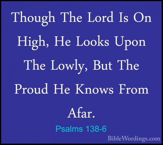 Psalms 138-6 - Though The Lord Is On High, He Looks Upon The LowlThough The Lord Is On High, He Looks Upon The Lowly, But The Proud He Knows From Afar. 