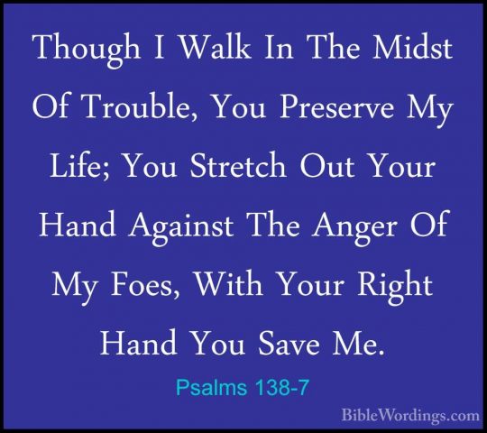 Psalms 138-7 - Though I Walk In The Midst Of Trouble, You PreservThough I Walk In The Midst Of Trouble, You Preserve My Life; You Stretch Out Your Hand Against The Anger Of My Foes, With Your Right Hand You Save Me. 