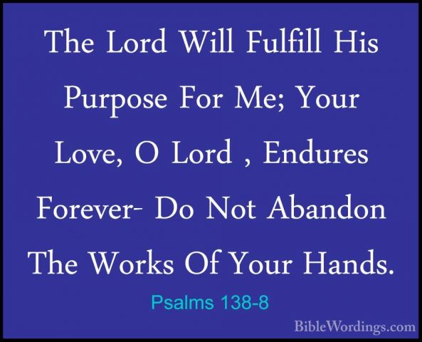 Psalms 138-8 - The Lord Will Fulfill His Purpose For Me; Your LovThe Lord Will Fulfill His Purpose For Me; Your Love, O Lord , Endures Forever- Do Not Abandon The Works Of Your Hands.