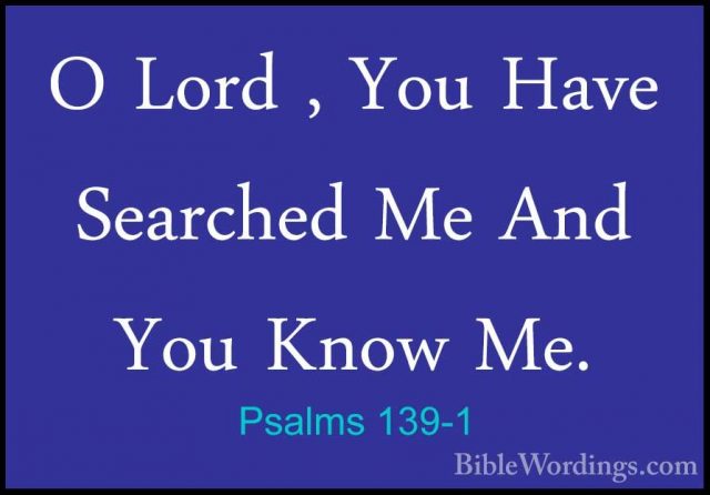 Psalms 139-1 - O Lord , You Have Searched Me And You Know Me.O Lord , You Have Searched Me And You Know Me. 