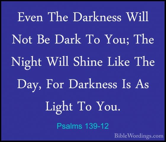 Psalms 139-12 - Even The Darkness Will Not Be Dark To You; The NiEven The Darkness Will Not Be Dark To You; The Night Will Shine Like The Day, For Darkness Is As Light To You. 
