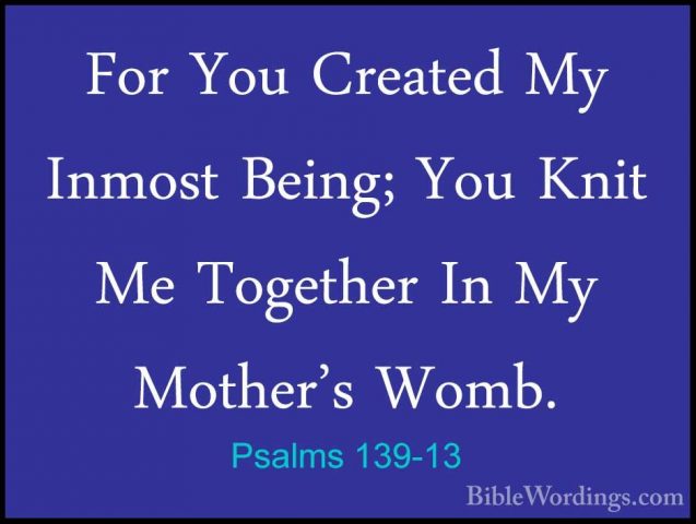 Psalms 139-13 - For You Created My Inmost Being; You Knit Me TogeFor You Created My Inmost Being; You Knit Me Together In My Mother's Womb. 
