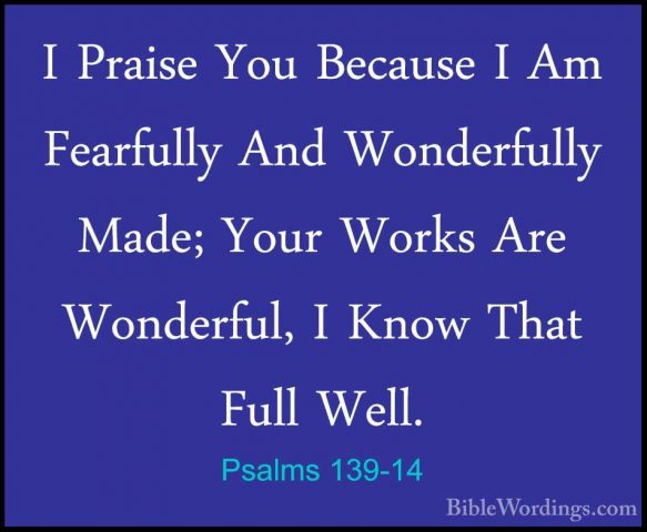 Psalms 139-14 - I Praise You Because I Am Fearfully And WonderfulI Praise You Because I Am Fearfully And Wonderfully Made; Your Works Are Wonderful, I Know That Full Well. 
