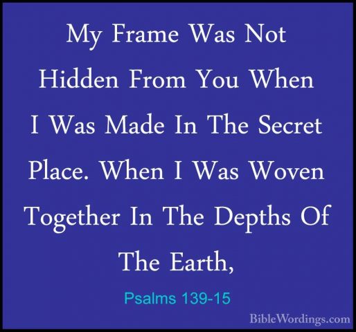 Psalms 139-15 - My Frame Was Not Hidden From You When I Was MadeMy Frame Was Not Hidden From You When I Was Made In The Secret Place. When I Was Woven Together In The Depths Of The Earth, 