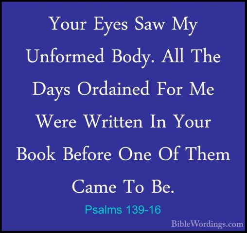 Psalms 139-16 - Your Eyes Saw My Unformed Body. All The Days OrdaYour Eyes Saw My Unformed Body. All The Days Ordained For Me Were Written In Your Book Before One Of Them Came To Be. 