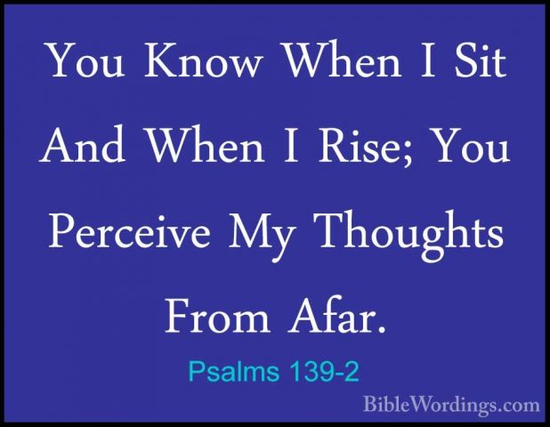 Psalms 139-2 - You Know When I Sit And When I Rise; You PerceiveYou Know When I Sit And When I Rise; You Perceive My Thoughts From Afar. 
