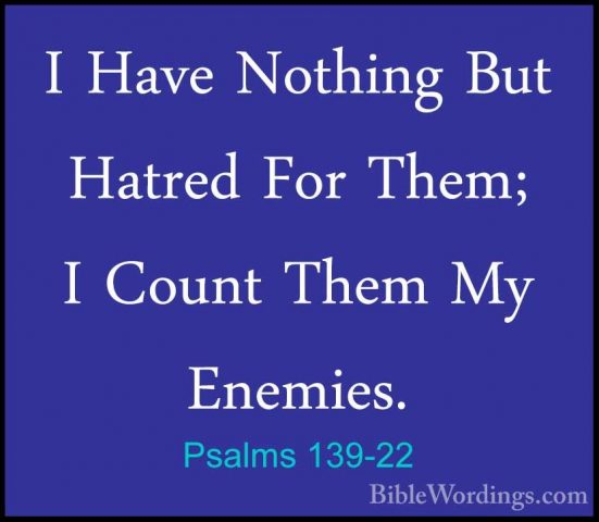 Psalms 139-22 - I Have Nothing But Hatred For Them; I Count ThemI Have Nothing But Hatred For Them; I Count Them My Enemies. 