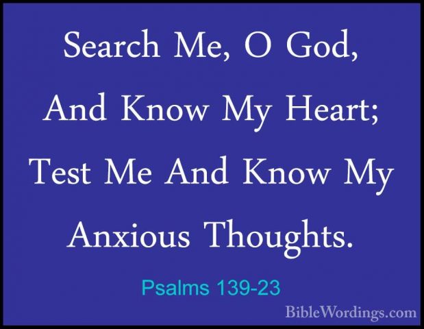 Psalms 139-23 - Search Me, O God, And Know My Heart; Test Me AndSearch Me, O God, And Know My Heart; Test Me And Know My Anxious Thoughts. 