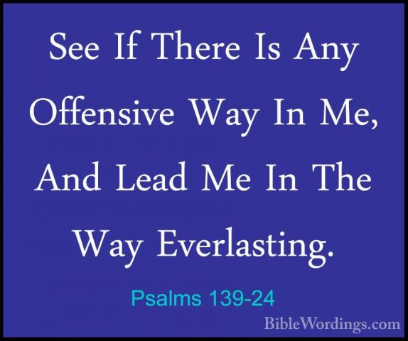 Psalms 139-24 - See If There Is Any Offensive Way In Me, And LeadSee If There Is Any Offensive Way In Me, And Lead Me In The Way Everlasting.