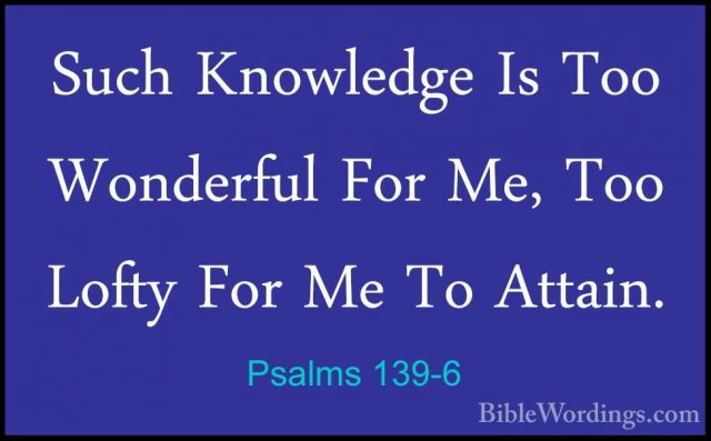 Psalms 139-6 - Such Knowledge Is Too Wonderful For Me, Too LoftySuch Knowledge Is Too Wonderful For Me, Too Lofty For Me To Attain. 