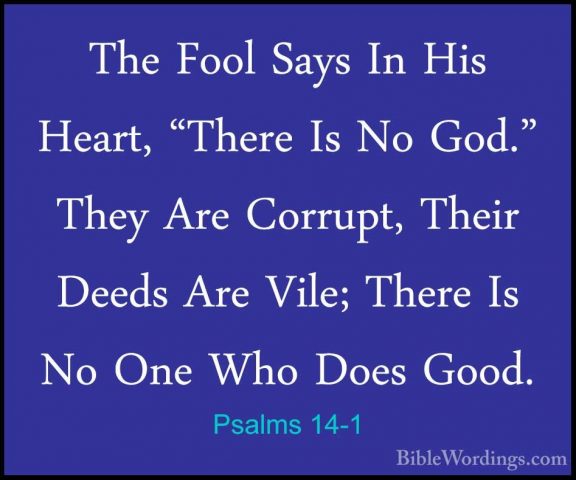 Psalms 14-1 - The Fool Says In His Heart, "There Is No God." TheyThe Fool Says In His Heart, "There Is No God." They Are Corrupt, Their Deeds Are Vile; There Is No One Who Does Good. 