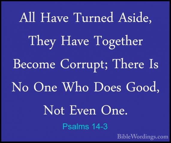Psalms 14-3 - All Have Turned Aside, They Have Together Become CoAll Have Turned Aside, They Have Together Become Corrupt; There Is No One Who Does Good, Not Even One. 
