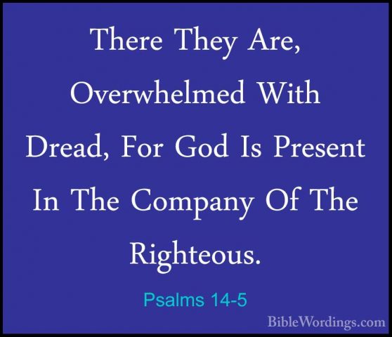 Psalms 14-5 - There They Are, Overwhelmed With Dread, For God IsThere They Are, Overwhelmed With Dread, For God Is Present In The Company Of The Righteous. 