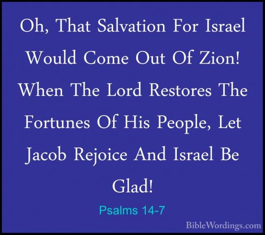 Psalms 14-7 - Oh, That Salvation For Israel Would Come Out Of ZioOh, That Salvation For Israel Would Come Out Of Zion! When The Lord Restores The Fortunes Of His People, Let Jacob Rejoice And Israel Be Glad!