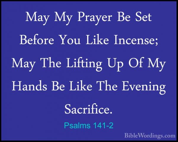 Psalms 141-2 - May My Prayer Be Set Before You Like Incense; MayMay My Prayer Be Set Before You Like Incense; May The Lifting Up Of My Hands Be Like The Evening Sacrifice. 