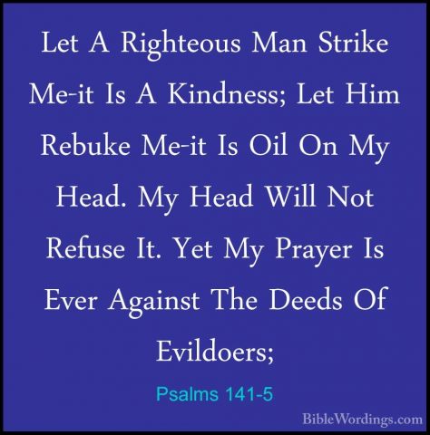 Psalms 141-5 - Let A Righteous Man Strike Me-it Is A Kindness; LeLet A Righteous Man Strike Me-it Is A Kindness; Let Him Rebuke Me-it Is Oil On My Head. My Head Will Not Refuse It. Yet My Prayer Is Ever Against The Deeds Of Evildoers; 
