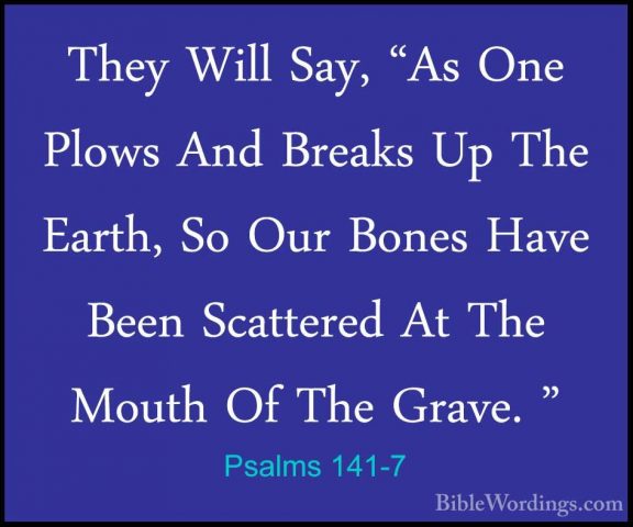 Psalms 141-7 - They Will Say, "As One Plows And Breaks Up The EarThey Will Say, "As One Plows And Breaks Up The Earth, So Our Bones Have Been Scattered At The Mouth Of The Grave. " 