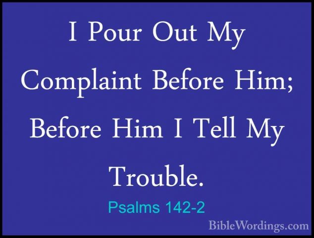 Psalms 142-2 - I Pour Out My Complaint Before Him; Before Him I TI Pour Out My Complaint Before Him; Before Him I Tell My Trouble. 