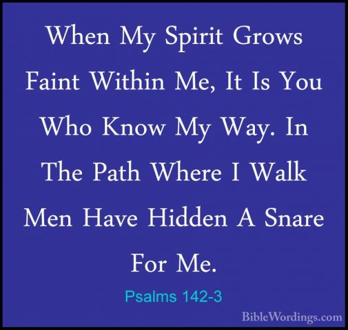 Psalms 142-3 - When My Spirit Grows Faint Within Me, It Is You WhWhen My Spirit Grows Faint Within Me, It Is You Who Know My Way. In The Path Where I Walk Men Have Hidden A Snare For Me. 