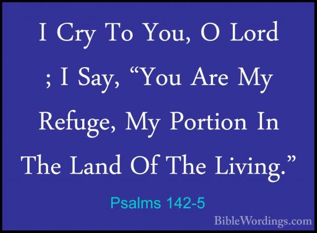 Psalms 142-5 - I Cry To You, O Lord ; I Say, "You Are My Refuge,I Cry To You, O Lord ; I Say, "You Are My Refuge, My Portion In The Land Of The Living." 