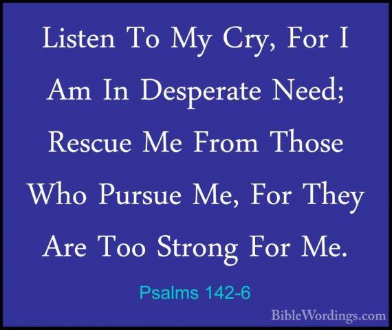 Psalms 142-6 - Listen To My Cry, For I Am In Desperate Need; RescListen To My Cry, For I Am In Desperate Need; Rescue Me From Those Who Pursue Me, For They Are Too Strong For Me. 