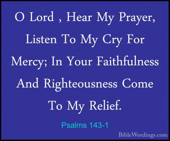 Psalms 143-1 - O Lord , Hear My Prayer, Listen To My Cry For MercO Lord , Hear My Prayer, Listen To My Cry For Mercy; In Your Faithfulness And Righteousness Come To My Relief. 