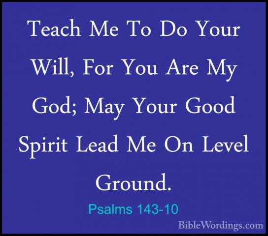 Psalms 143-10 - Teach Me To Do Your Will, For You Are My God; MayTeach Me To Do Your Will, For You Are My God; May Your Good Spirit Lead Me On Level Ground. 