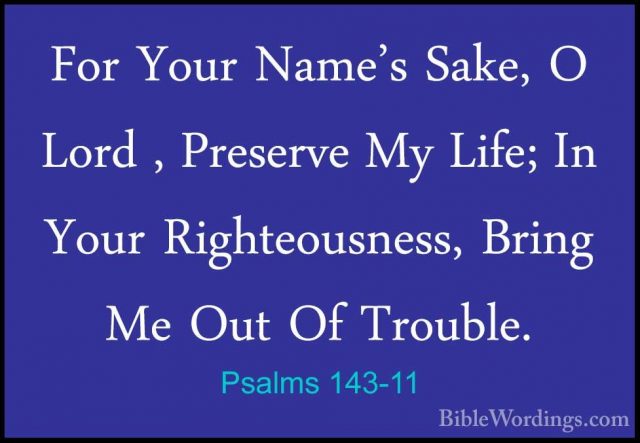 Psalms 143-11 - For Your Name's Sake, O Lord , Preserve My Life;For Your Name's Sake, O Lord , Preserve My Life; In Your Righteousness, Bring Me Out Of Trouble. 