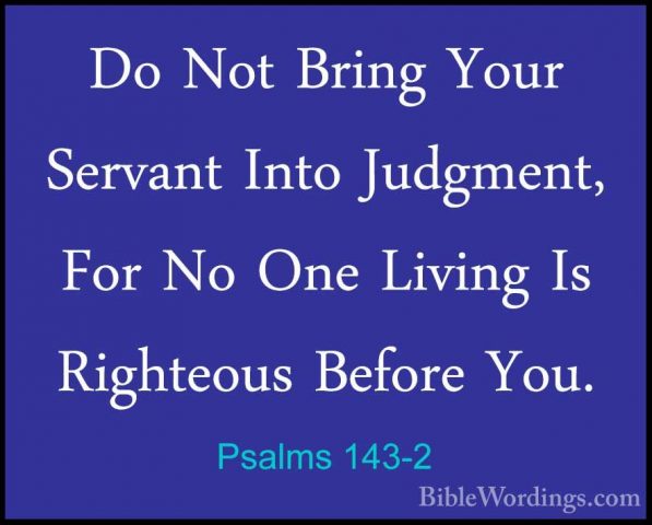 Psalms 143-2 - Do Not Bring Your Servant Into Judgment, For No OnDo Not Bring Your Servant Into Judgment, For No One Living Is Righteous Before You. 