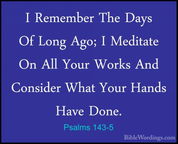 Psalms 143-5 - I Remember The Days Of Long Ago; I Meditate On AllI Remember The Days Of Long Ago; I Meditate On All Your Works And Consider What Your Hands Have Done. 