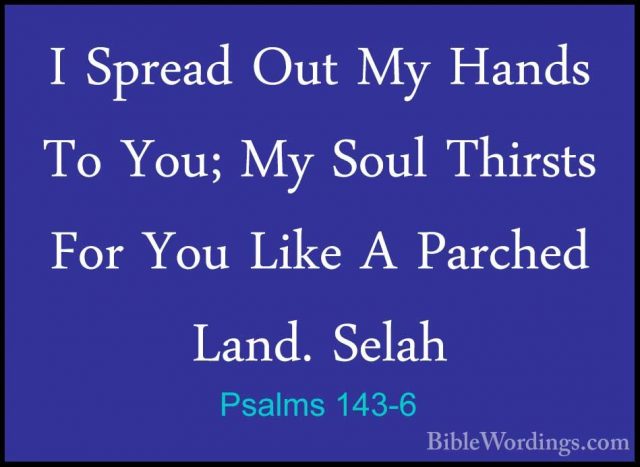 Psalms 143-6 - I Spread Out My Hands To You; My Soul Thirsts ForI Spread Out My Hands To You; My Soul Thirsts For You Like A Parched Land. Selah 