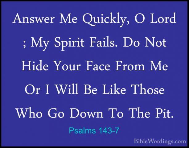 Psalms 143-7 - Answer Me Quickly, O Lord ; My Spirit Fails. Do NoAnswer Me Quickly, O Lord ; My Spirit Fails. Do Not Hide Your Face From Me Or I Will Be Like Those Who Go Down To The Pit. 