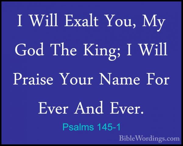 Psalms 145-1 - I Will Exalt You, My God The King; I Will Praise YI Will Exalt You, My God The King; I Will Praise Your Name For Ever And Ever. 