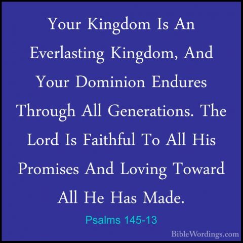 Psalms 145-13 - Your Kingdom Is An Everlasting Kingdom, And YourYour Kingdom Is An Everlasting Kingdom, And Your Dominion Endures Through All Generations. The Lord Is Faithful To All His Promises And Loving Toward All He Has Made. 