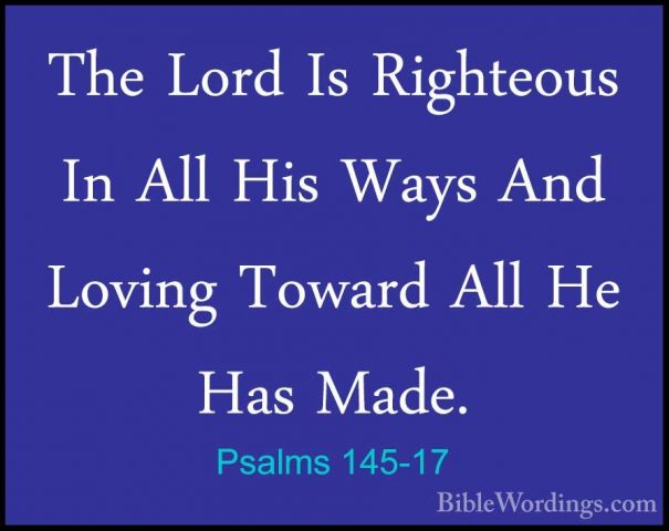 Psalms 145-17 - The Lord Is Righteous In All His Ways And LovingThe Lord Is Righteous In All His Ways And Loving Toward All He Has Made. 