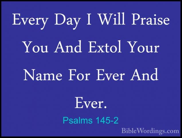 Psalms 145-2 - Every Day I Will Praise You And Extol Your Name FoEvery Day I Will Praise You And Extol Your Name For Ever And Ever. 