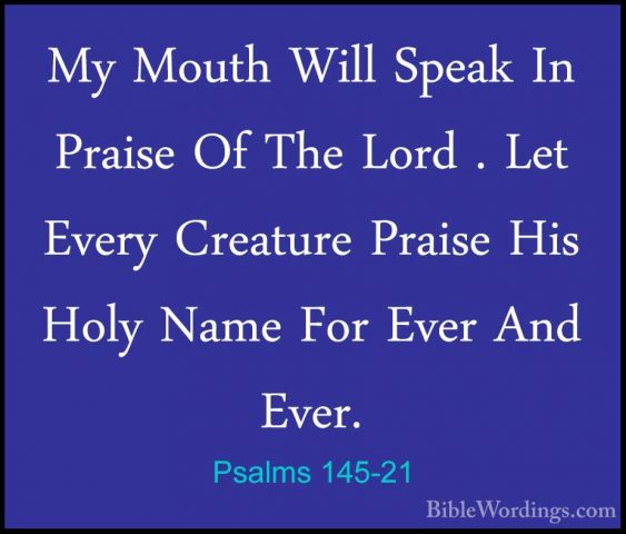 Psalms 145-21 - My Mouth Will Speak In Praise Of The Lord . Let EMy Mouth Will Speak In Praise Of The Lord . Let Every Creature Praise His Holy Name For Ever And Ever.