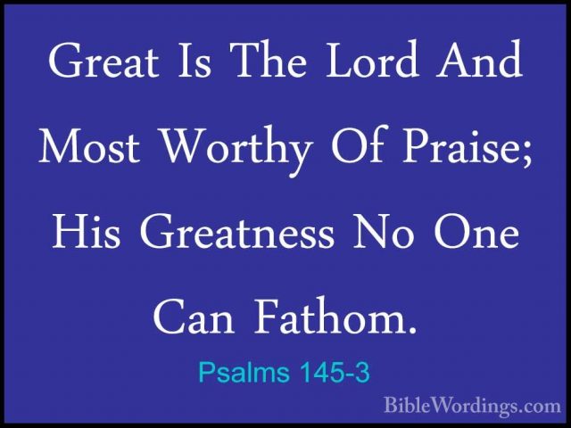 Psalms 145-3 - Great Is The Lord And Most Worthy Of Praise; His GGreat Is The Lord And Most Worthy Of Praise; His Greatness No One Can Fathom. 