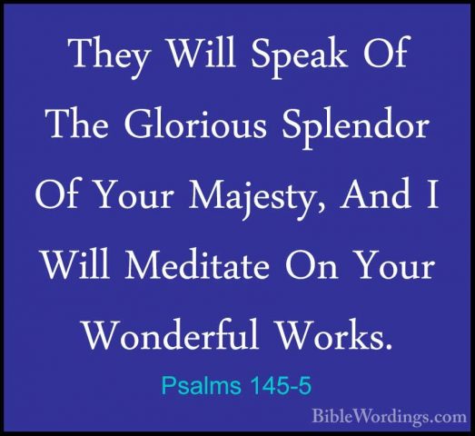 Psalms 145-5 - They Will Speak Of The Glorious Splendor Of Your MThey Will Speak Of The Glorious Splendor Of Your Majesty, And I Will Meditate On Your Wonderful Works. 