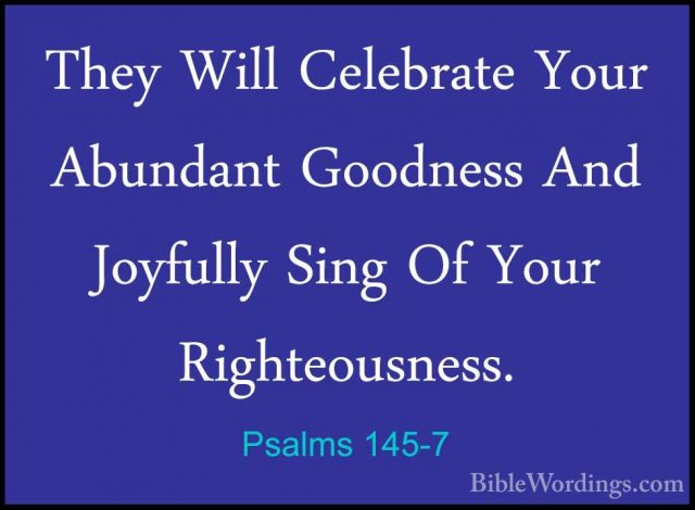Psalms 145-7 - They Will Celebrate Your Abundant Goodness And JoyThey Will Celebrate Your Abundant Goodness And Joyfully Sing Of Your Righteousness. 
