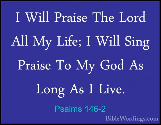Psalms 146-2 - I Will Praise The Lord All My Life; I Will Sing PrI Will Praise The Lord All My Life; I Will Sing Praise To My God As Long As I Live. 